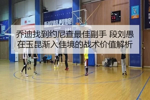 乔迪找到约尼查最佳副手 段刘愚在玉昆渐入佳境的战术价值解析