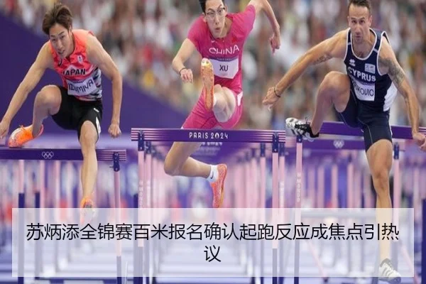 苏炳添全锦赛百米报名确认起跑反应成焦点引热议